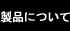 製品について